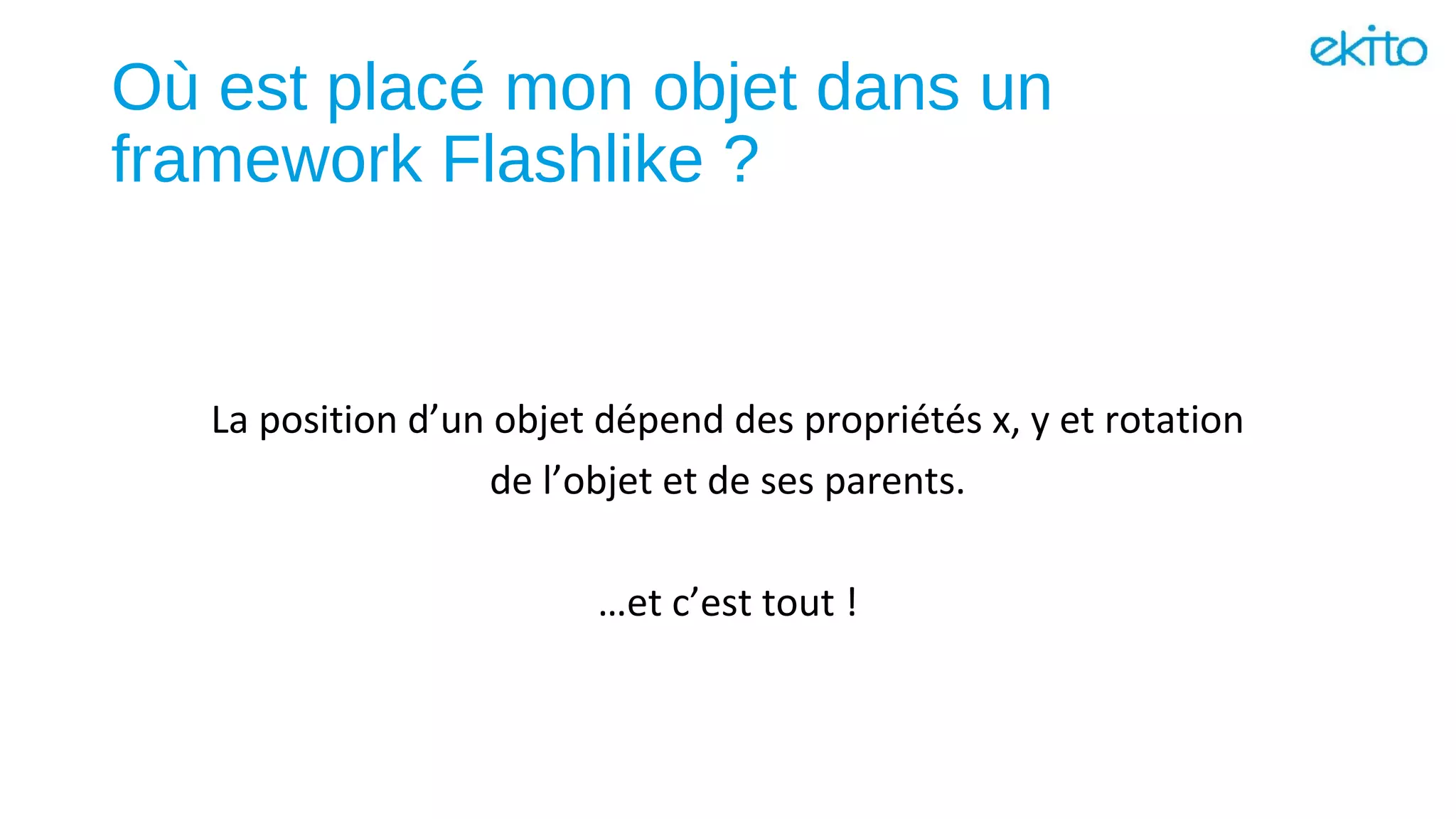 Où est placé mon objet dans un
framework Flashlike ?
La position d’un objet dépend des propriétés x, y et rotation
de l’objet et de ses parents.
…et c’est tout !
 