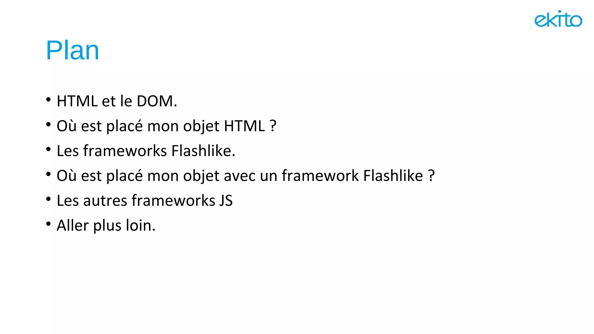 Plan
• HTML et le DOM.
• Où est placé mon objet HTML ?
• Les frameworks Flashlike.
• Où est placé mon objet avec un framework Flashlike ?
• Les autres frameworks JS
• Aller plus loin.
 