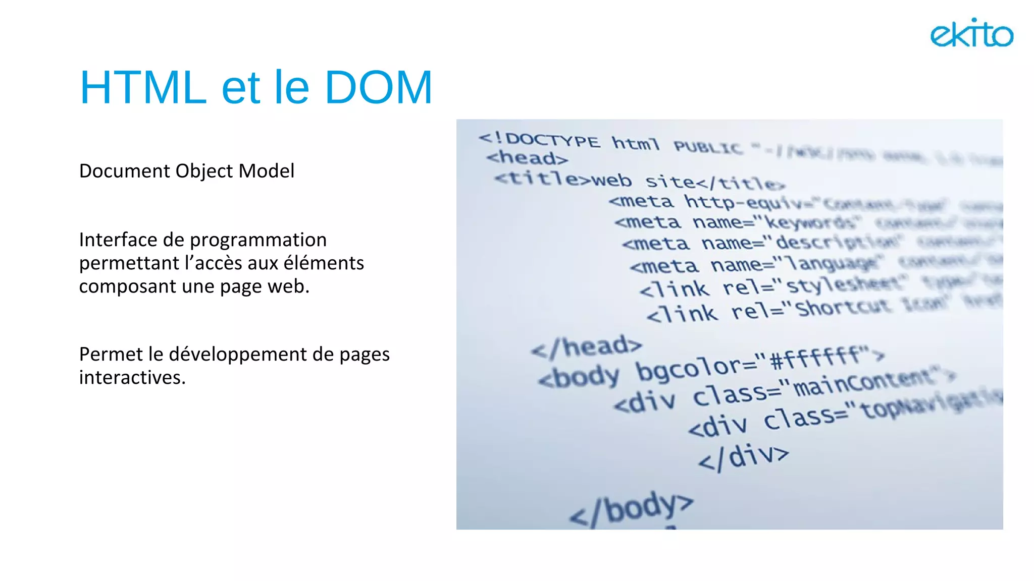 HTML et le DOM
Document Object Model
Interface de programmation
permettant l’accès aux éléments
composant une page web.
Permet le développement de pages
interactives.
 