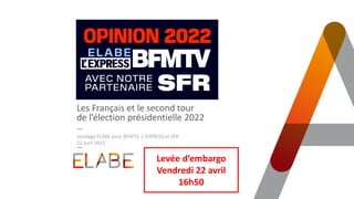 Les Français et le second tour
de l’élection présidentielle 2022
Sondage ELABE pour BFMTV, L’EXPRESS et SFR
22 avril 2022
Levée d’embargo
Vendredi 22 avril
16h50
 