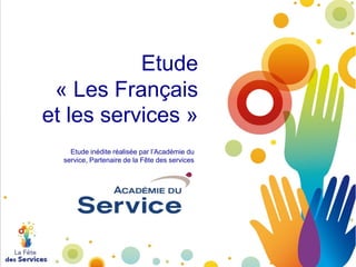 Etude
« Les Français
et les services »
Etude inédite réalisée par l’Académie du
service, Partenaire de la Fête des services

 