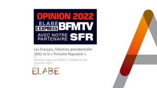 Les Français, l’élection présidentielle
2022 et la « Primaire Populaire »
Sondage ELABE pour BFMTV, L’EXPRESS et SFR
26 janvier 2022
 