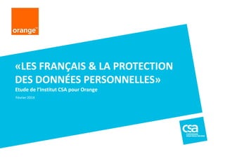 Etude de l’Institut CSA pour Orange
«LES FRANÇAIS & LA PROTECTION
DES DONNÉES PERSONNELLES»
Février 2014
 