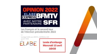 Les Français et le second tour
de l’élection présidentielle 2022
Sondage ELABE pour BFMTV, L’EXPRESS et SFR
13 avril 2022
Levée d’embargo
Mercredi 13 avril
16h50
 