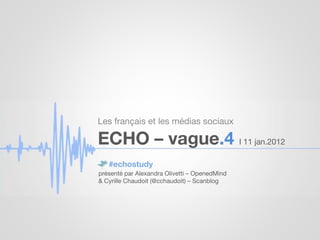 Les français et les médias sociaux

ECHO – vague.4 I 11 jan.2012
   #echostudy
présenté par Alexandra Olivetti – OpenedMind
& Cyrille Chaudoit (@cchaudoit) – Scanblog
 