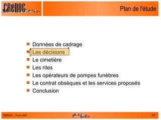 Plan de l'étude Données de cadrage Les décisions Le cimetière Les rites Les opérateurs de pompes funèbres Le contrat obsèques et les services proposés  Conclusion 