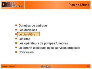 Plan de l'étude Données de cadrage Les décisions Le cimetière Les rites Les opérateurs de pompes funèbres Le contrat obsèques et les services proposés  Conclusion 