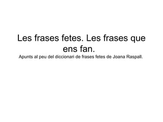 Les frases fetes. Les frases que
ens fan.
Apunts al peu del diccionari de frases fetes de Joana Raspall.
 