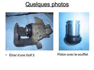 Quelques photos
Quelques photos
• Étrier d’une Golf 2 Piston avec le soufflet
 