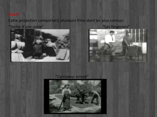 Quoi? 
Cette projection comportatit plusieurs films dont les plus connus: 
“Sortie d’une usine” “Les forgerons” 
“L’arroseur arrosé” 
 