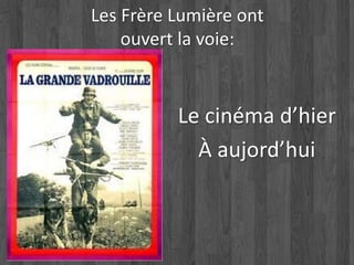 Les Frère Lumière ont 
ouvert la voie: 
Le cinéma d’hier 
À aujord’hui 
 