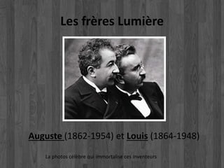 Les frères Lumière 
Auguste (1862-1954) et Louis (1864-1948) 
La photos célèbre qui immortalise ces inventeurs 
 