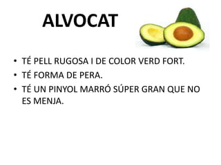 ALVOCAT
• TÉ PELL RUGOSA I DE COLOR VERD FORT.
• TÉ FORMA DE PERA.
• TÉ UN PINYOL MARRÓ SÚPER GRAN QUE NO
ES MENJA.
 