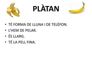 PLÀTAN
• TÉ FORMA DE LLUNA I DE TELÈFON.
• L’HEM DE PELAR.
• ÉS LLARG.
• TÉ LA PELL FINA.
 