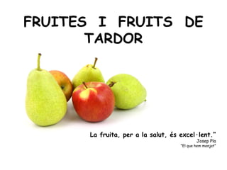 FRUITES I FRUITS DE 
TARDOR 
La fruita, per a la salut, és excel·lent.” 
Josep Pla 
“El que hem menjat” 
 