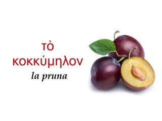 la pruna
τὸ
κοκκ μηλονύ
 