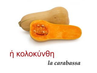 la carabassa
κολοκ νθηἡ ύ
 