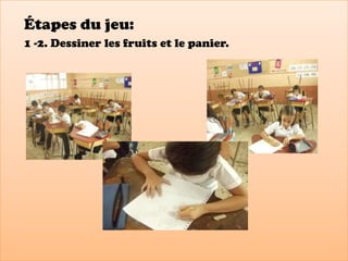 Étapes du jeu:
1 -2. Dessiner les fruits et le panier.
 