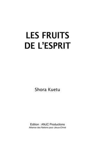 LES FRUITS
DE L’ESPRIT
Shora Kuetu
Edition : ANJC Productions
Alliance des Nations pour Jésus-Christ
 