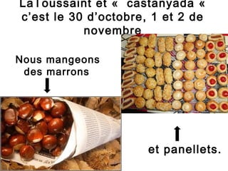 LaToussaint et « castanyada «
c’est le 30 d’octobre, 1 et 2 de
           novembre

Nous mangeons
 des marrons




                      et panellets.
 