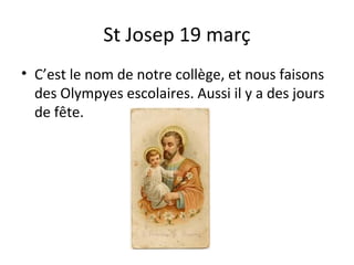 St Josep 19 març
• C’est le nom de notre collège, et nous faisons
  des Olympyes escolaires. Aussi il y a des jours
  de fête.
 