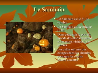 Le Samhain Le Samhain est le 31 de octobre Le Samhain est de origine Celta Dans cette nuit le port du monde des morts disparaît et les morts visitent a ses parents. Les celtas ont mis des courges dans les chemins pour que les esprits étaient contents 