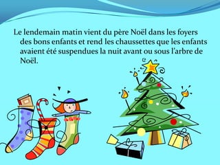 Le lendemain matin vient du père Noël dans les foyers
  des bons enfants et rend les chaussettes que les enfants
  avaient été suspendues la nuit avant ou sous l’arbre de
  Noël.
 