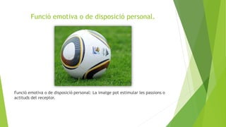 Funció emotiva o de disposició personal.
Funció emotiva o de disposició personal: La imatge pot estimular les passions o
actituds del receptor.
 