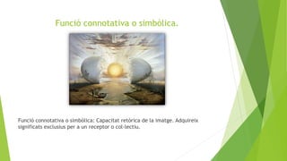 Funció connotativa o simbòlica.
Funció connotativa o simbòlica: Capacitat retòrica de la imatge. Adquireix
significats exclusius per a un receptor o col·lectiu.
 
