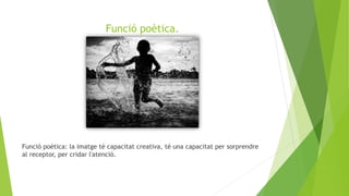 Funció poètica.
Funció poètica: la imatge té capacitat creativa, té una capacitat per sorprendre
al receptor, per cridar l'atenció.
 