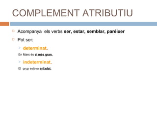 COMPLEMENT ATRIBUTIU 
 Acompanya els verbs ser, estar, semblar, paréixer 
 Pot ser: 
 determinat. 
En Marc és el més gran. 
 indeterminat. 
El grup estava enfadat. 
 