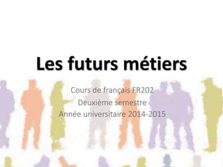 Les futurs métiers
Cours de français FR202
Deuxième semestre
Année universitaire 2014-2015
 
