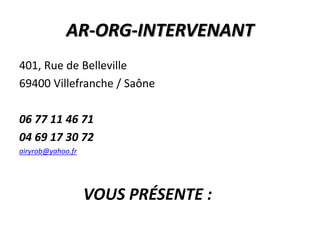 AR-ORG-INTERVENANT 401, Rue de Belleville 69400 Villefranche / Saône 06 77 11 46 71			 04 69 17 30 72 airyrob@yahoo.fr 			VOUS PRÉSENTE : 