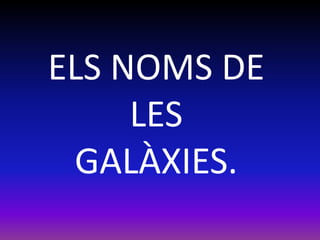 ELS NOMS DE
     LES
 GALÀXIES.
 