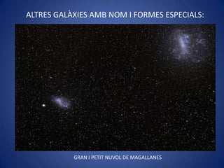 ALTRES GALÀXIES AMB NOM I FORMES ESPECIALS:




           GRAN I PETIT NUVOL DE MAGALLANES
 