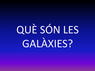 QUÈ SÓN LES
 GALÀXIES?
 