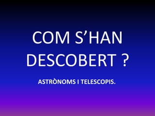 COM S’HAN
DESCOBERT ?
 ASTRÒNOMS I TELESCOPIS.
 