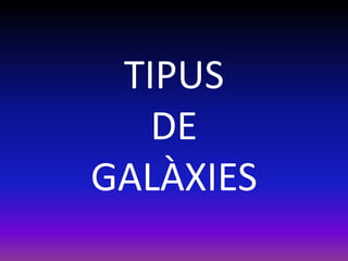 TIPUS
   DE
GALÀXIES
 
