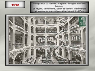 1912
Inauguration du nouveau magasin : 5 étages, sous des
balcons,
96 rayons, salon de thé, Salon de coiffure, bibliothèque
et terrasse au sommet permettant de voir tout Paris
 