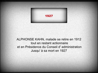 ALPHONSE KAHN, malade se retire en 1912
tout en restant actionnaire
et en Présidence du Conseil d' administration
Jusqu' à sa mort en 1927
1927
 