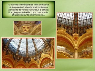 10 blasons symbolisent les villes de France,
où les galeries Lafayette sont implantées
(comptoirs de ventes ou bureaux d' achats)
Une géographie textile : Lyon pour la soie,
St Etienne pour la rubannerie etc...
 