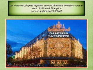 Les Galeries Lafayette reçoivent environ 25 millions de visiteurs par an
dont 11millions d' étrangers
sur une surface de 70 000m2
 