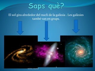 El sol gira alrededor del nucli de la galàxia . Les galàxies
també van en grups.
SOFIA I ELENA
 