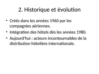 2. Historique et évolution
• Créés dans les années 1960 par les
compagnies aériennes.
• Intégration des hôtels dès les années 1980.
• Aujourd'hui : acteurs incontournables de la
distribution hôtelière internationale.
 