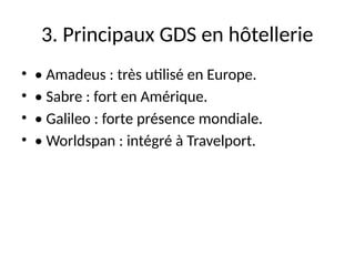 3. Principaux GDS en hôtellerie
• • Amadeus : très utilisé en Europe.
• • Sabre : fort en Amérique.
• • Galileo : forte présence mondiale.
• • Worldspan : intégré à Travelport.
 