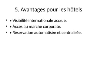 5. Avantages pour les hôtels
• • Visibilité internationale accrue.
• • Accès au marché corporate.
• • Réservation automatisée et centralisée.
 