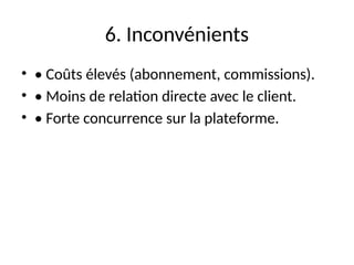 6. Inconvénients
• • Coûts élevés (abonnement, commissions).
• • Moins de relation directe avec le client.
• • Forte concurrence sur la plateforme.
 