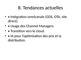 8. Tendances actuelles
• • Intégration omnicanale (GDS, OTA, site
direct).
• • Usage des Channel Managers.
• • Transition vers le cloud.
• • IA pour l’optimisation des prix et la
distribution.
 