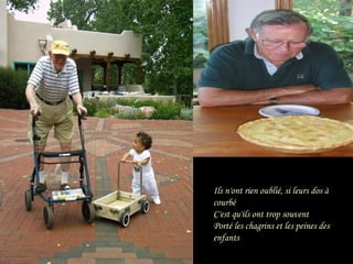 Ils n'ont rien oublié, si leurs dos à
courbé
C'est qu'ils ont trop souvent
Porté les chagrins et les peines des
enfants

 