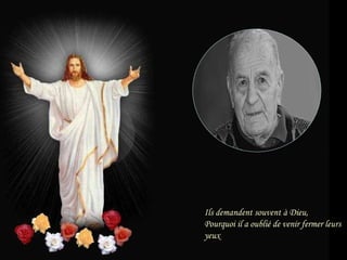 Ils demandent souvent à Dieu,
Pourquoi il a oublié de venir fermer leurs
yeux

 